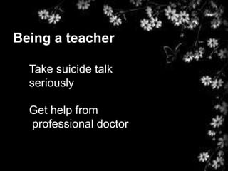 Being a teacher
Take suicide talk
seriously
Get help from
professional doctor
 