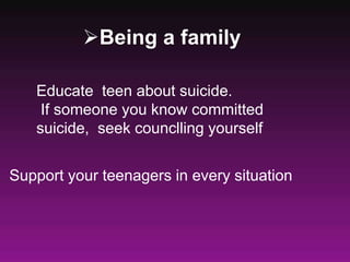 Being a family
Educate teen about suicide.
If someone you know committed
suicide, seek counclling yourself
Support your teenagers in every situation
 