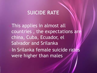 This applies in almost all
countries , the expectations are
china, Cuba, Ecuador, el
Salvador and Srilanka
In Srilanka female suicide rates
were higher than males
 