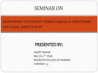 PRESENTED BY;
SEMINAR ON
MONITORING THE PATIENT DURING SURGICAL PROCEDURE
AND LEGAL ASPECTS IN OT
SUMIT KUMAR
BSC (N) 2nd YEAR
BHARATH COLLEGE OF NURSING
CHENNAI- 73
 
