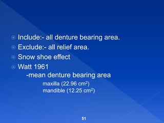  Include:- all denture bearing area.
 Exclude:- all relief area.
 Snow shoe effect
 Watt 1961
-mean denture bearing area
maxilla (22.96 cm2)
mandible (12.25 cm2)
51
 