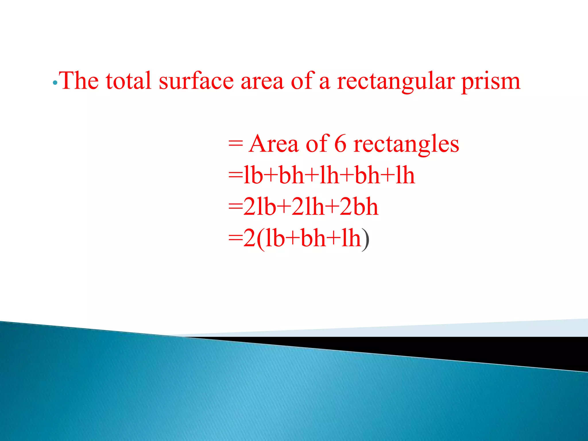 •The total surface area of a rectangular prism
= Area of 6 rectangles
=lb+bh+lh+bh+lh
=2lb+2lh+2bh
=2(lb+bh+lh)