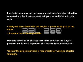 Indefinite pronouns such as everyone and everybody feel plural to
some writers, but they are always singular — and take a singular
verb.

• Everyone associated with the project is proud to be part of the
effort.
• Someone has to be responsible.

Don’t be confused by phrases that come between the subject
pronoun and its verb — phrases that may contain plural words.

•Each of the project partners is responsible for writing a chapter
summary.
 