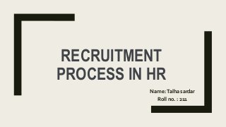 RECRUITMENT
PROCESS IN HR
Name:Talha sardar
Roll no. : 211
 