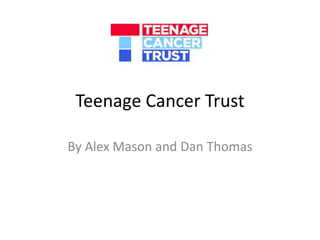 Teenage Cancer Trust 
By Alex Mason and Dan Thomas 
 