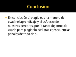  En conclusión el plagio es una manera de
evadir el aprendizaje y el esfuerzo de
nuestros cerebros, por lo tanto dejamos de
usarlo para plagiar lo cual trae consecuencias
penales de todo tipo.
 