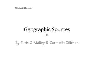 Geographic Sources By Caris O’Malley & Carmella Dillman This is JUST a test 