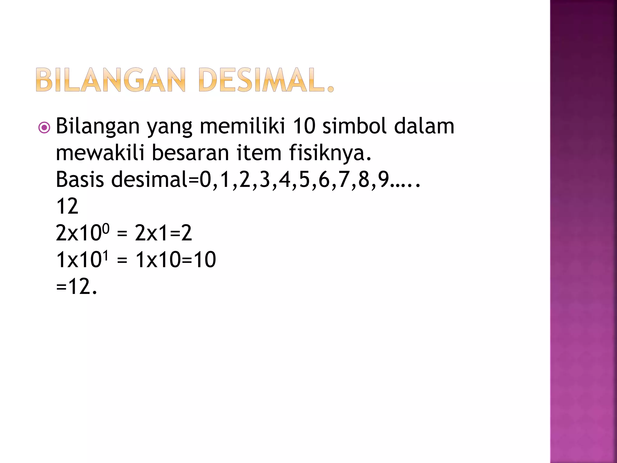  Bilangan yang memiliki 10 simbol dalam
mewakili besaran item fisiknya.
Basis desimal=0,1,2,3,4,5,6,7,8,9…..
12
2x100 = 2x1=2
1x101 = 1x10=10
=12.
 