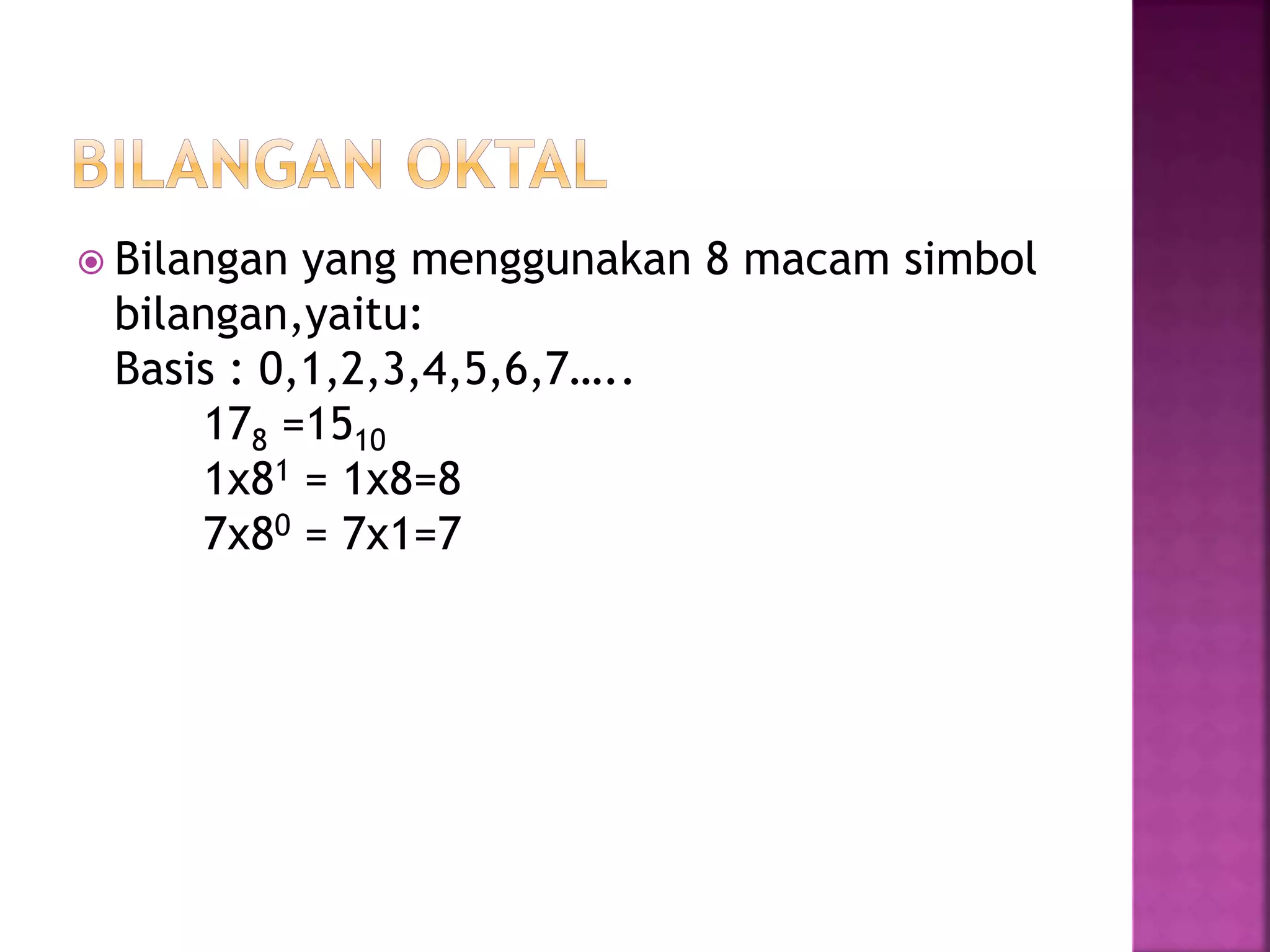  Bilangan yang menggunakan 8 macam simbol
bilangan,yaitu:
Basis : 0,1,2,3,4,5,6,7…..
178 =1510
1x81 = 1x8=8
7x80 = 7x1=7
 