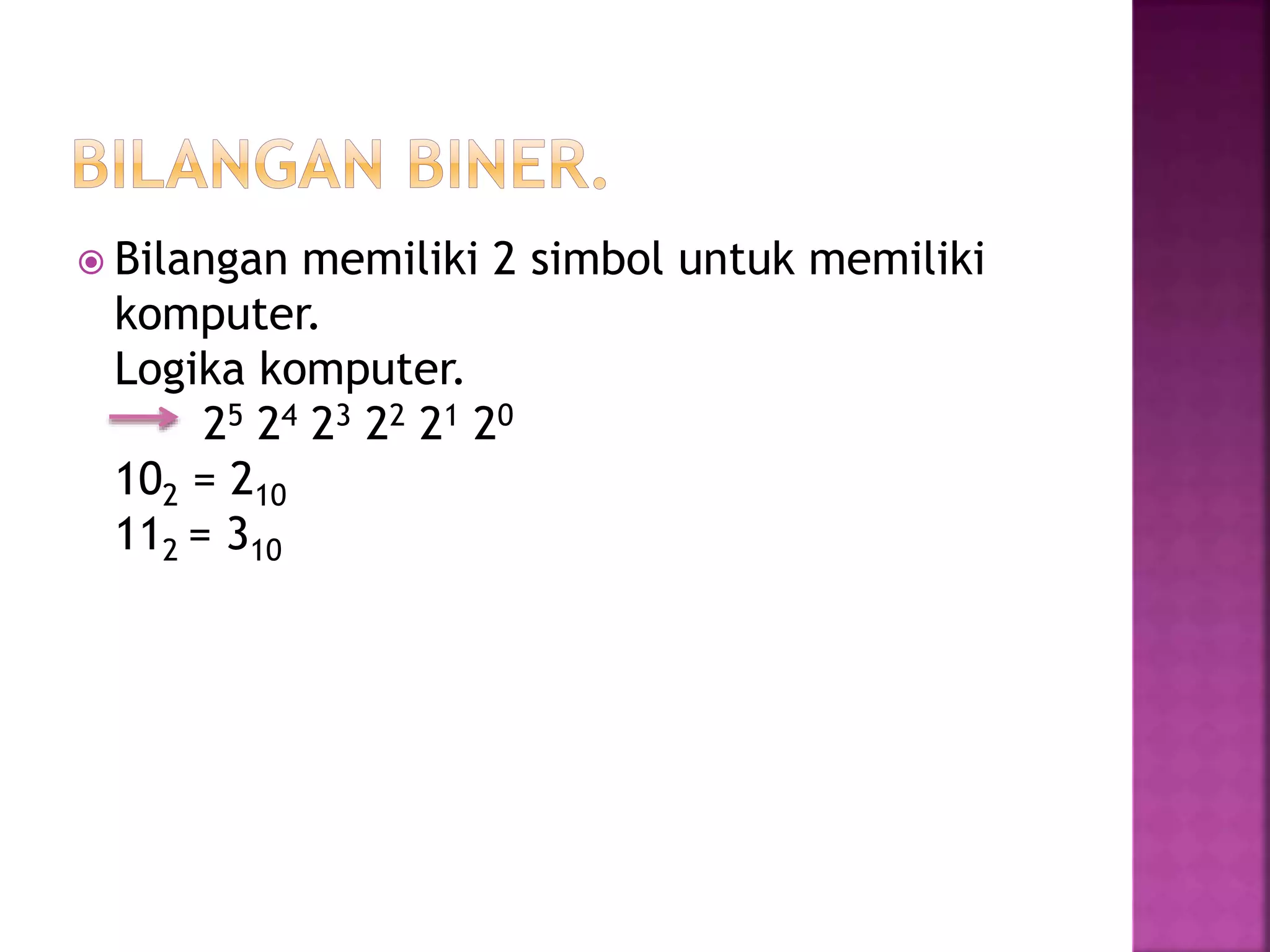  Bilangan memiliki 2 simbol untuk memiliki
komputer.
Logika komputer.
25 24 23 22 21 20
102 = 210
112 = 310
 