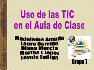 Uso de las TIC en el Aula de Clase Madeleine Amado Laura Carrillo Diana Murcia Martha L lopez Leynis Zuñiga Grupo 7 