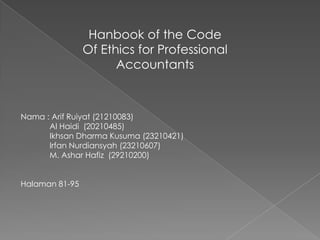 Hanbook of the Code
Of Ethics for Professional
Accountants

Nama : Arif Ruiyat (21210083)
Al Haidi (20210485)
Ikhsan Dharma Kusuma (23210421)
Irfan Nurdiansyah (23210607)
M. Ashar Hafiz (29210200)
Halaman 81-95

 