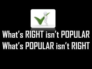 What’s RIGHT isn’t POPULAR
What’s POPULAR isn’t RIGHT

 