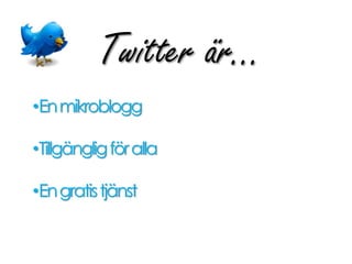Twitter är…
•Enmikroblogg
•Tillgängligföralla
•Engratistjänst
 