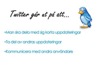 Twitter går ut på att…
•Man ska dela med sig korta uppdateringar
•Ta del av andras uppdateringar
•Kommunicera med andra användare
 