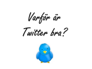 Varför är
Twitter bra?
 