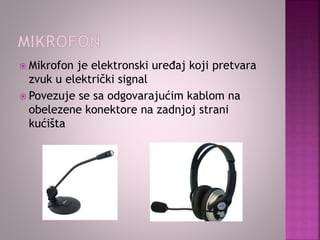  Mikrofon je elektronski uređaj koji pretvara
zvuk u električki signal
 Povezuje se sa odgovarajućim kablom na
obelezene konektore na zadnjoj strani
kućišta
 