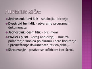 selekcija i biranje
otvaranje programa i
dokumenata
brzi meni
(drag and drop) – sluzi za
pomeranje ikonica po ekranu i brzo kopiranje
i premeštanje dokumenata,teksta,slika,...
postize se točkićem Net Scroll
 