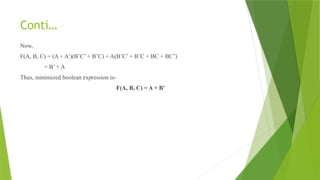 Conti…
Now,
F(A, B, C) = (A + A’)(B’C’ + B’C) + A(B’C’ + B’C + BC + BC’)
= B’ + A
Thus, minimized boolean expression is-
F(A, B, C) = A + B’
 