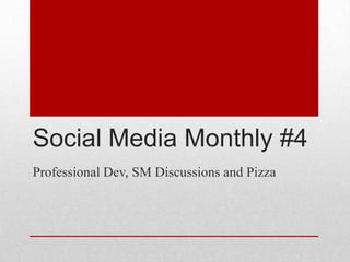 Social Media Monthly #4
Professional Dev, SM Discussions and Pizza
 