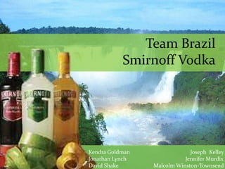 Team Brazil
           Smirnoff Vodka




Kendra Goldman                Joseph Kelley
Jonathan Lynch              Jennifer Murdix
David Shake      Malcolm Winston-Townsend
 