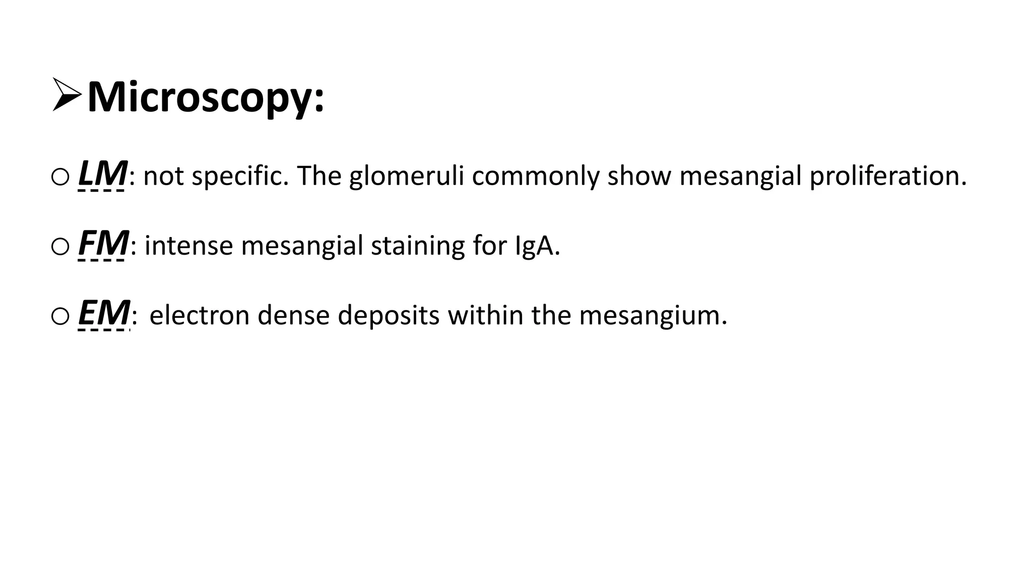 Microscopy:
oLM: not specific. The glomeruli commonly show mesangial proliferation.
oFM: intense mesangial staining for IgA.
oEM: electron dense deposits within the mesangium.
 