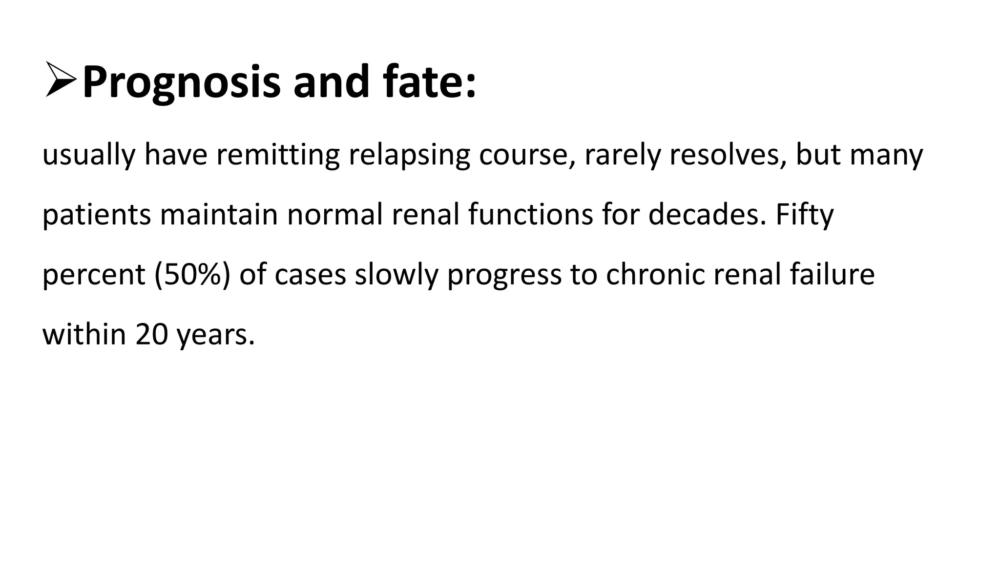 Prognosis and fate:
usually have remitting relapsing course, rarely resolves, but many
patients maintain normal renal functions for decades. Fifty
percent (50%) of cases slowly progress to chronic renal failure
within 20 years.
 