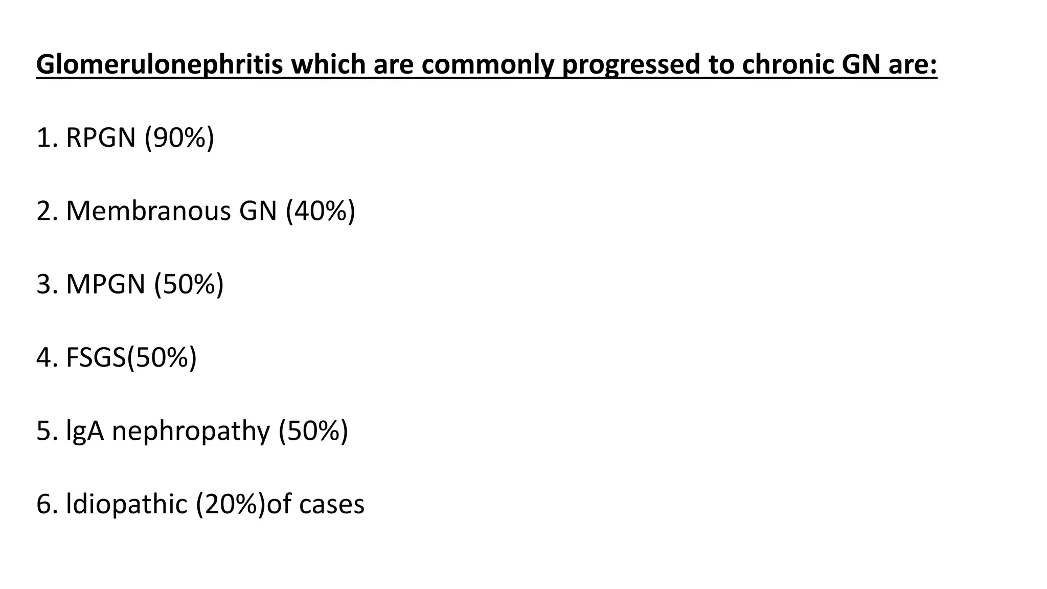 Glomerulonephritis which are commonly progressed to chronic GN are:
1. RPGN (90%)
2. Membranous GN (40%)
3. MPGN (50%)
4. FSGS(50%)
5. lgA nephropathy (50%)
6. ldiopathic (20%)of cases
 