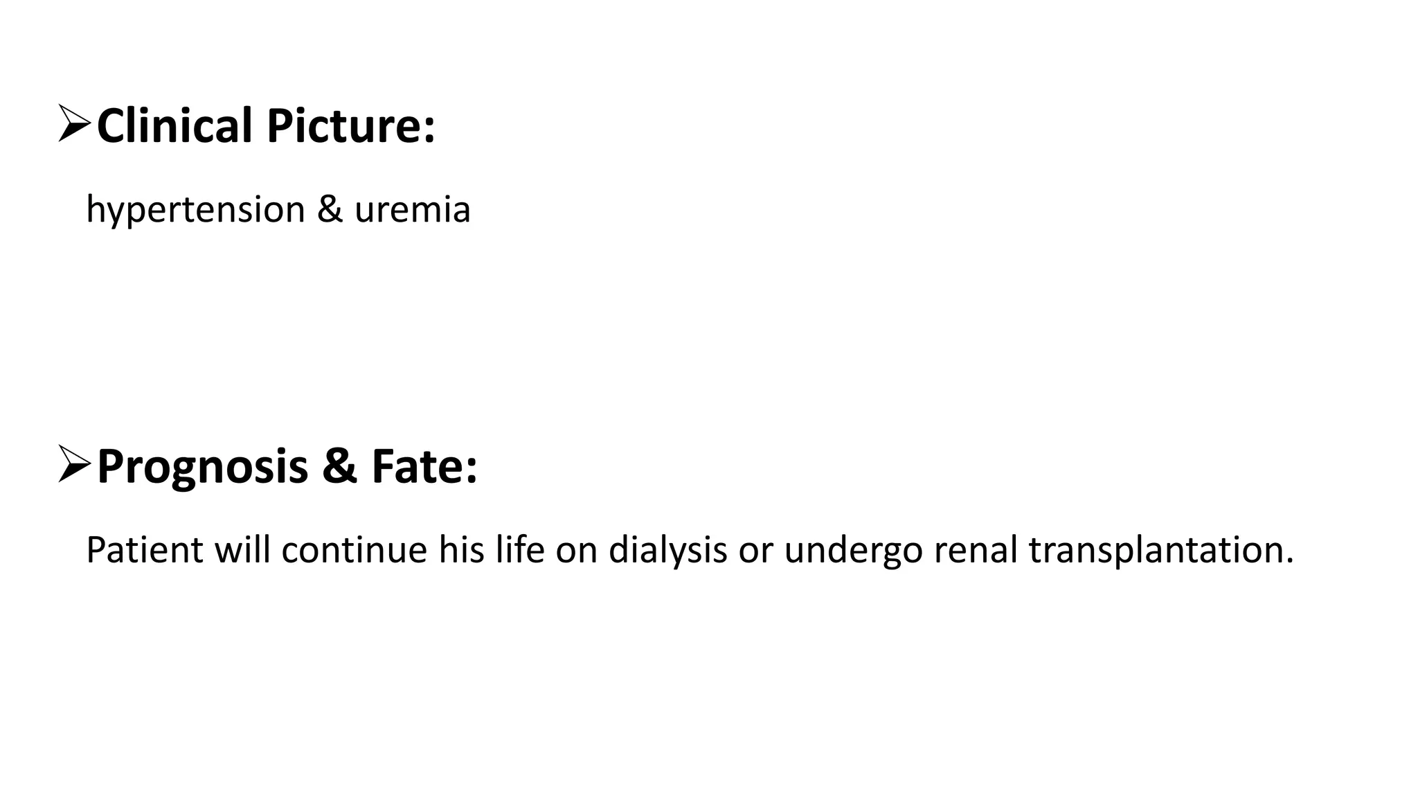 Clinical Picture:
hypertension & uremia
Prognosis & Fate:
Patient will continue his life on dialysis or undergo renal transplantation.
 