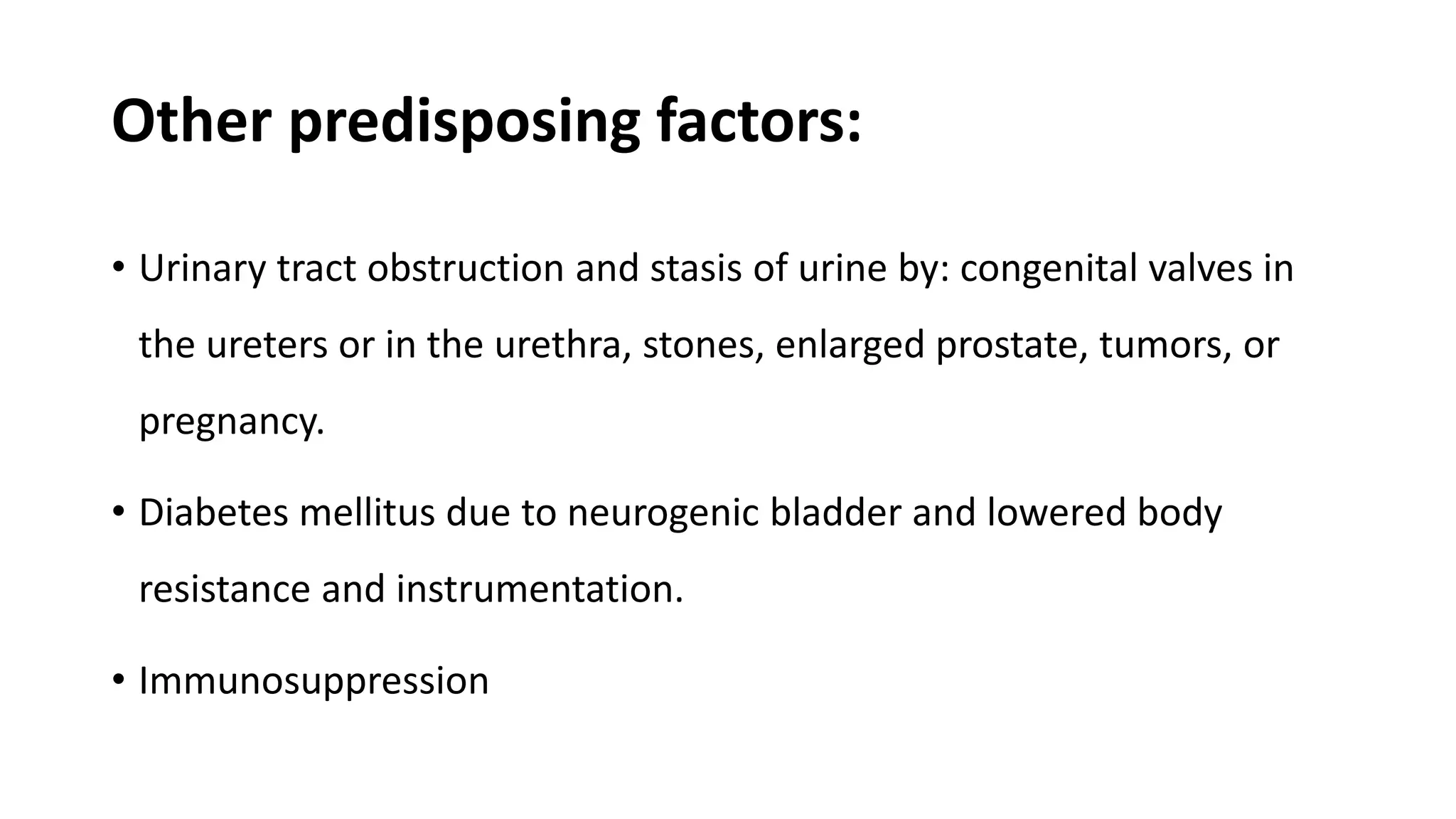 Other predisposing factors:
• Urinary tract obstruction and stasis of urine by: congenital valves in
the ureters or in the urethra, stones, enlarged prostate, tumors, or
pregnancy.
• Diabetes mellitus due to neurogenic bladder and lowered body
resistance and instrumentation.
• Immunosuppression
 