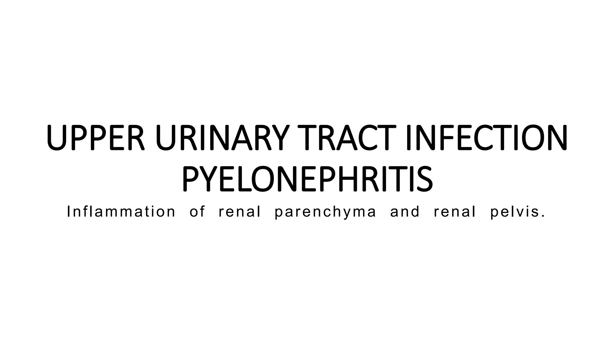 UPPER URINARY TRACT INFECTION
PYELONEPHRITIS
Inflammation of renal parenchyma and renal pelvis.
 