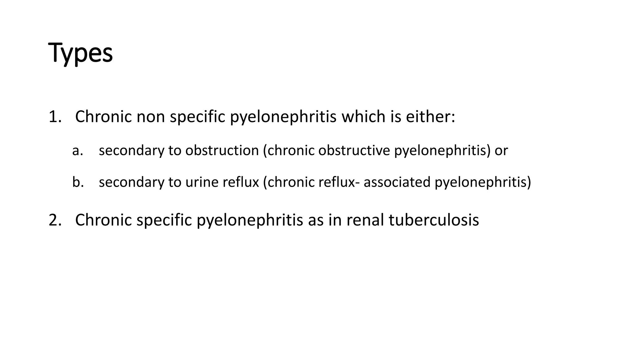 Types
1. Chronic non specific pyelonephritis which is either:
a. secondary to obstruction (chronic obstructive pyelonephritis) or
b. secondary to urine reflux (chronic reflux- associated pyelonephritis)
2. Chronic specific pyelonephritis as in renal tuberculosis
 