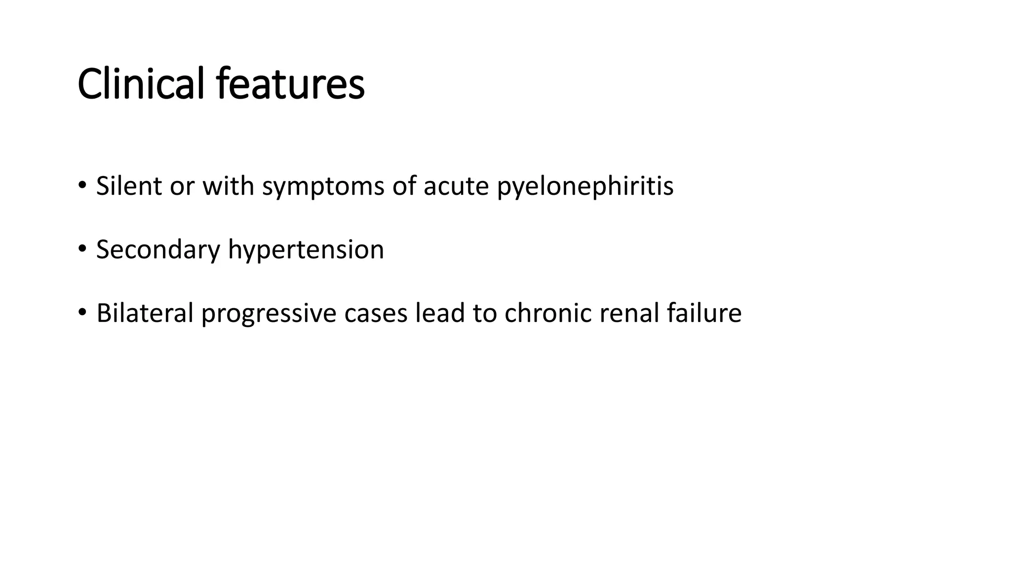 Clinical features
• Silent or with symptoms of acute pyelonephiritis
• Secondary hypertension
• Bilateral progressive cases lead to chronic renal failure
 