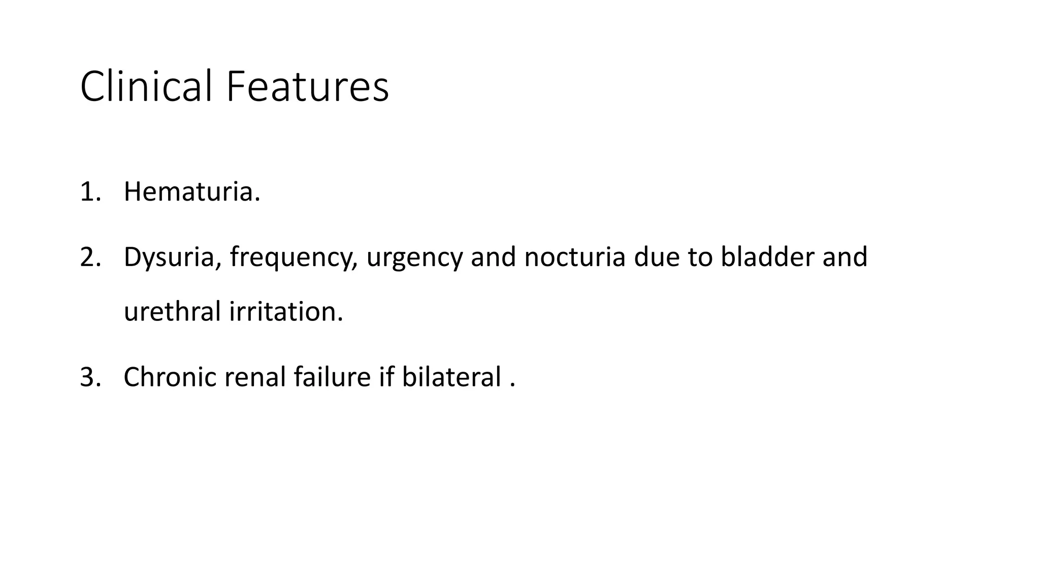 Clinical Features
1. Hematuria.
2. Dysuria, frequency, urgency and nocturia due to bladder and
urethral irritation.
3. Chronic renal failure if bilateral .
 