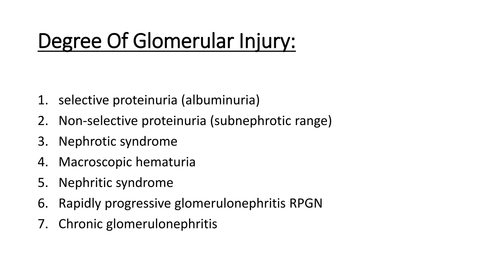 Degree Of Glomerular Injury:
1. selective proteinuria (albuminuria)
2. Non-selective proteinuria (subnephrotic range)
3. Nephrotic syndrome
4. Macroscopic hematuria
5. Nephritic syndrome
6. Rapidly progressive glomerulonephritis RPGN
7. Chronic glomerulonephritis
 