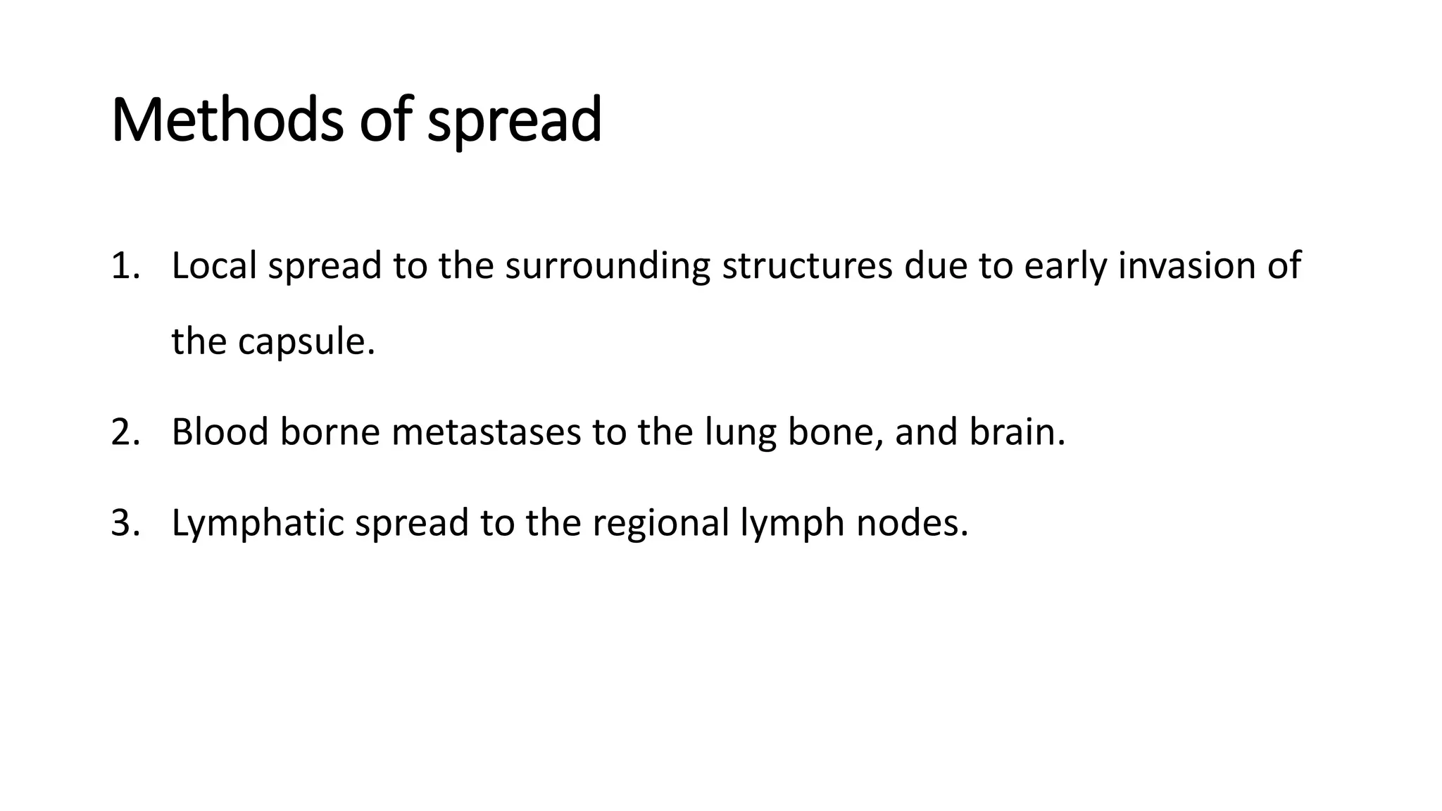 Methods of spread
1. Local spread to the surrounding structures due to early invasion of
the capsule.
2. Blood borne metastases to the lung bone, and brain.
3. Lymphatic spread to the regional lymph nodes.
 