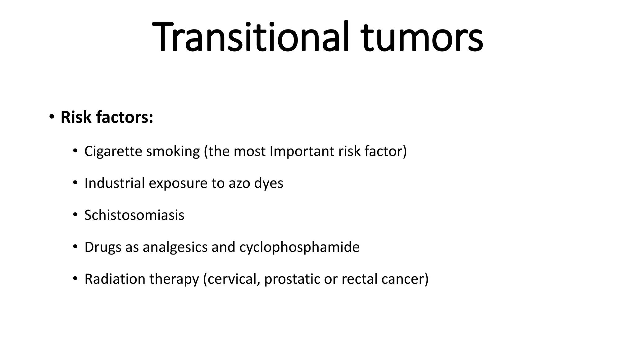 Transitional tumors
• Risk factors:
• Cigarette smoking (the most Important risk factor)
• Industrial exposure to azo dyes
• Schistosomiasis
• Drugs as analgesics and cyclophosphamide
• Radiation therapy (cervical, prostatic or rectal cancer)
 