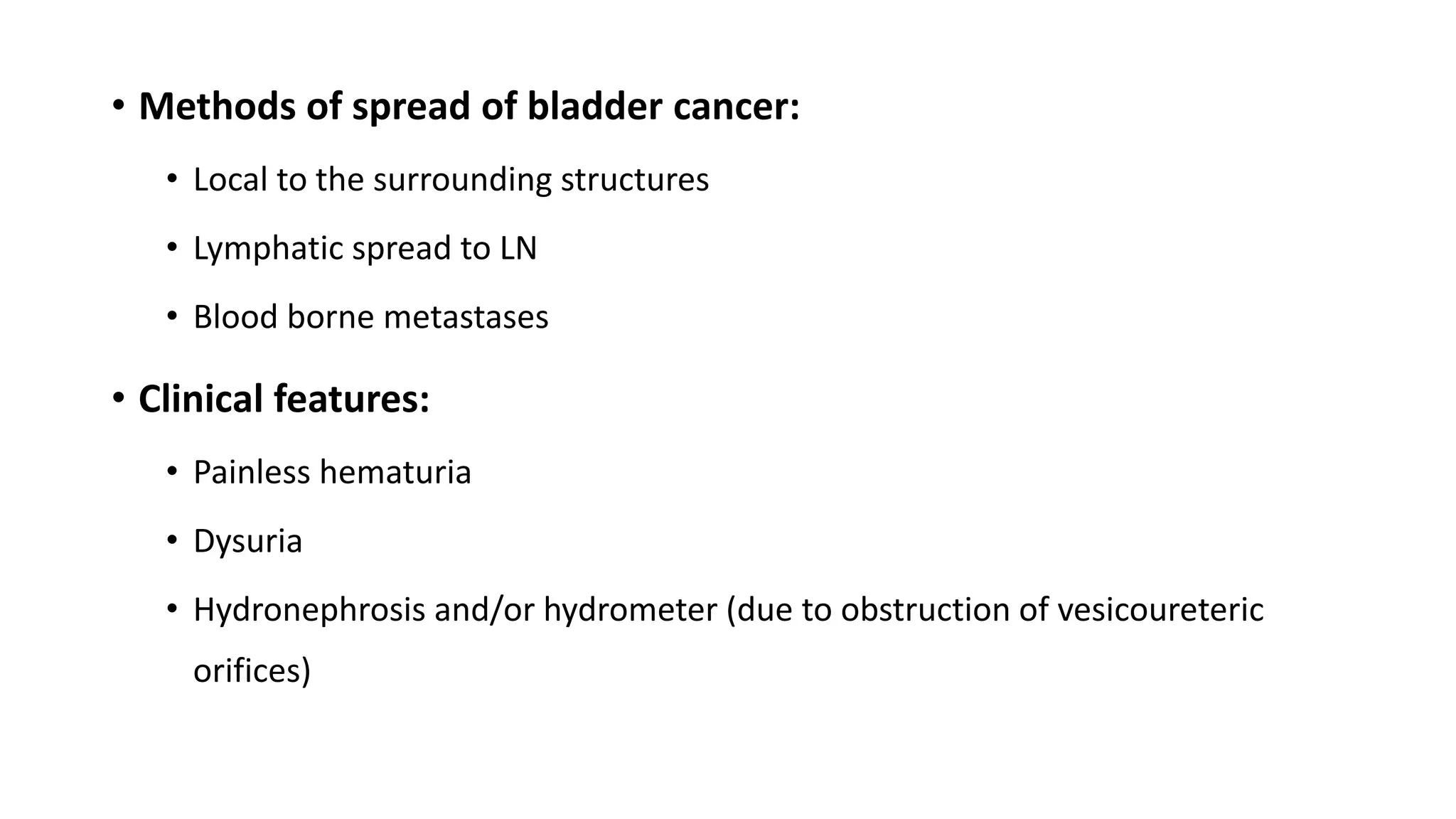 • Methods of spread of bladder cancer:
• Local to the surrounding structures
• Lymphatic spread to LN
• Blood borne metastases
• Clinical features:
• Painless hematuria
• Dysuria
• Hydronephrosis and/or hydrometer (due to obstruction of vesicoureteric
orifices)
 