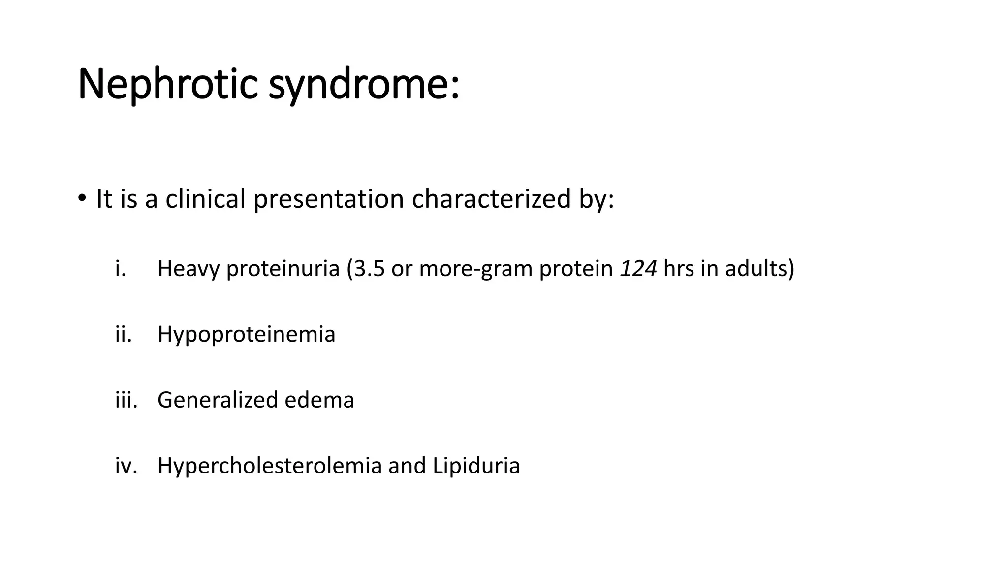 Nephrotic syndrome:
• It is a clinical presentation characterized by:
i. Heavy proteinuria (3.5 or more-gram protein 124 hrs in adults)
ii. Hypoproteinemia
iii. Generalized edema
iv. Hypercholesterolemia and Lipiduria
 