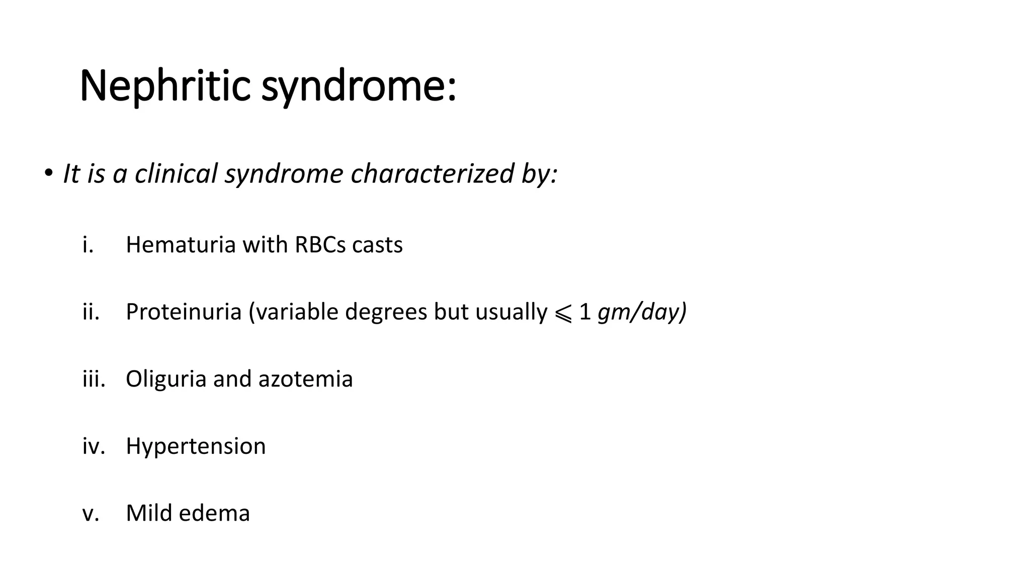 Nephritic syndrome:
• It is a clinical syndrome characterized by:
i. Hematuria with RBCs casts
ii. Proteinuria (variable degrees but usually ⩽ 1 gm/day)
iii. Oliguria and azotemia
iv. Hypertension
v. Mild edema
 