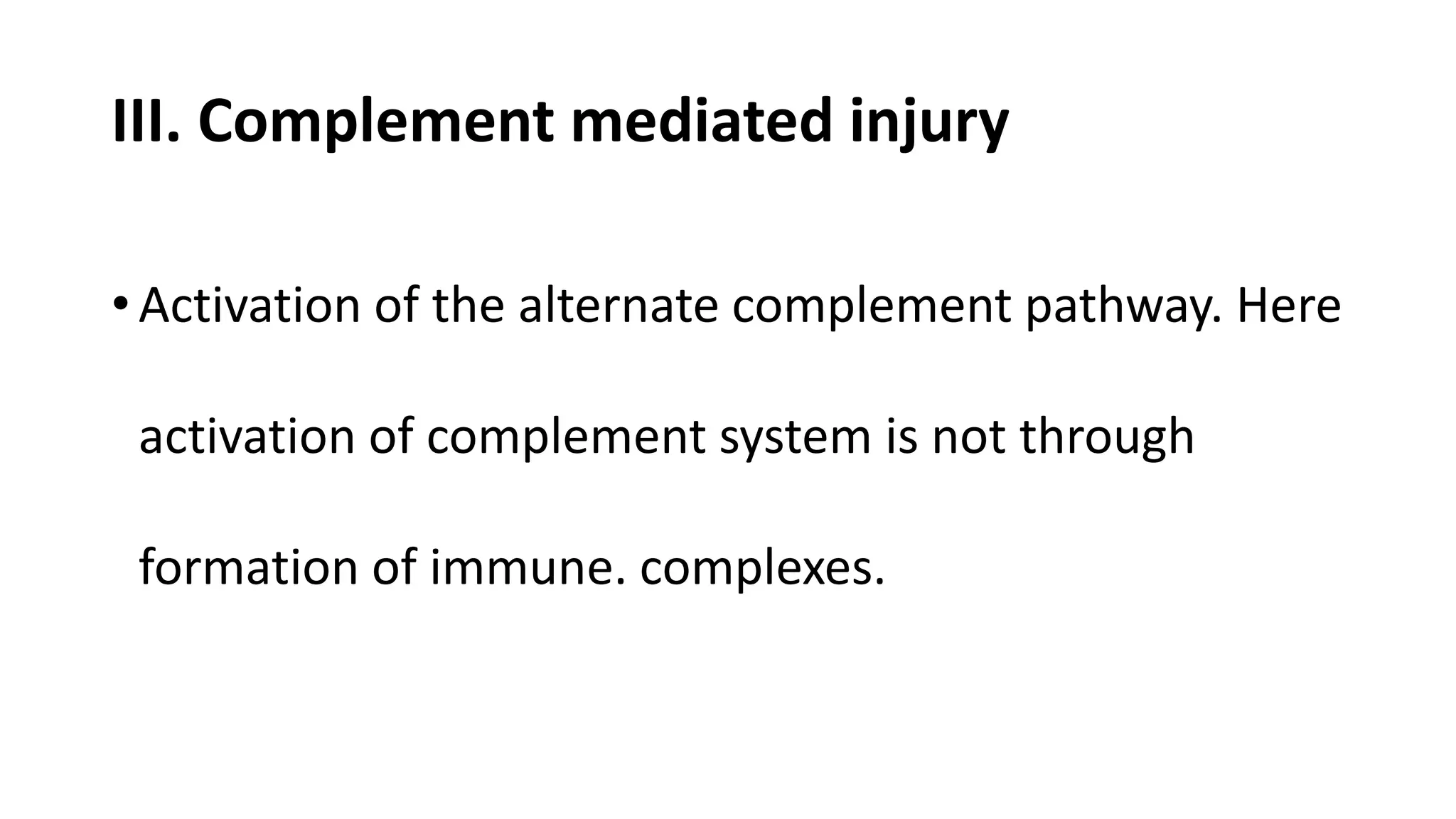 III. Complement mediated injury
• Activation of the alternate complement pathway. Here
activation of complement system is not through
formation of immune. complexes.
 
