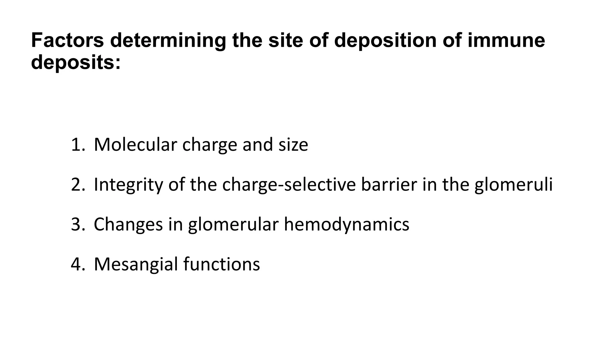 Factors determining the site of deposition of immune
deposits:
1. Molecular charge and size
2. Integrity of the charge-selective barrier in the glomeruli
3. Changes in glomerular hemodynamics
4. Mesangial functions
 
