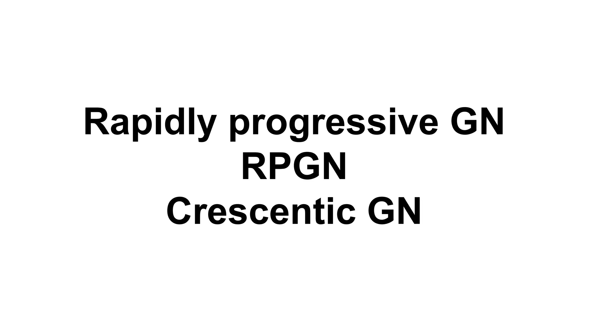 Rapidly progressive GN
RPGN
Crescentic GN
 
