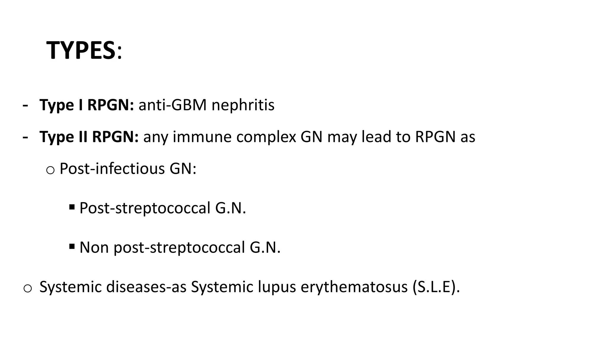 TYPES:
- Type I RPGN: anti-GBM nephritis
- Type II RPGN: any immune complex GN may lead to RPGN as
o Post-infectious GN:
 Post-streptococcal G.N.
 Non post-streptococcal G.N.
o Systemic diseases-as Systemic lupus erythematosus (S.L.E).
 