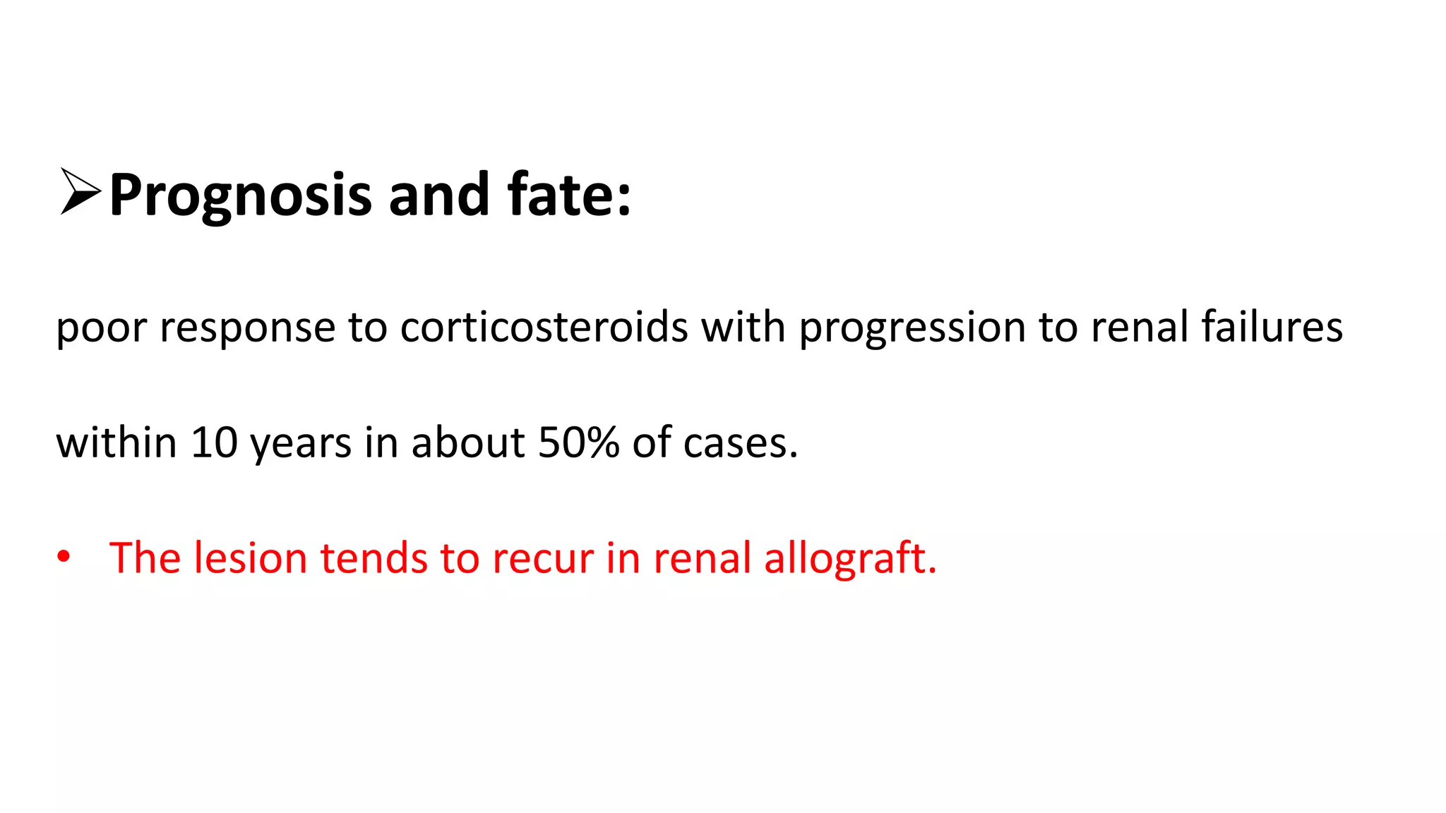 Prognosis and fate:
poor response to corticosteroids with progression to renal failures
within 10 years in about 50% of cases.
• The lesion tends to recur in renal allograft.
 