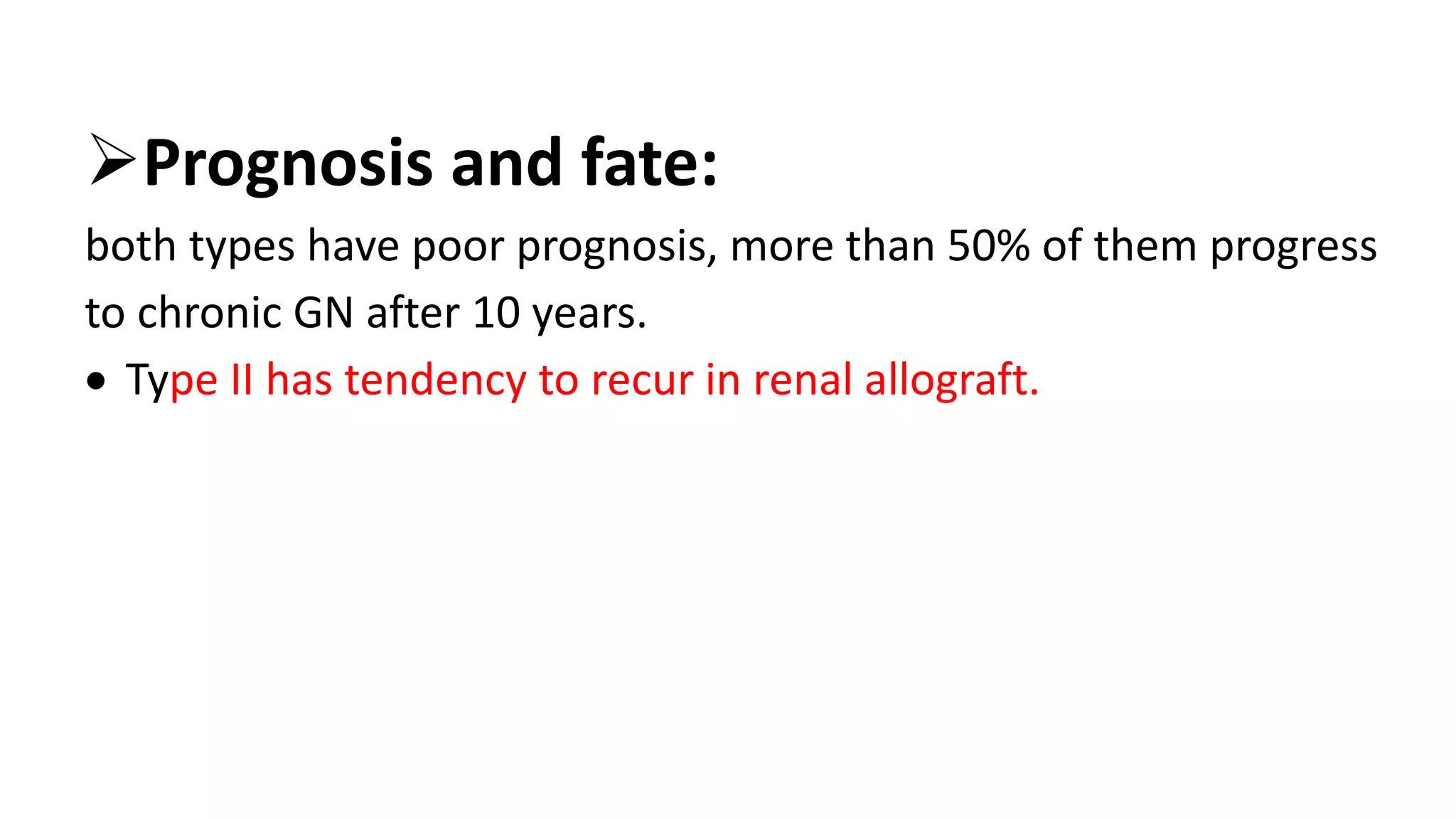 Prognosis and fate:
both types have poor prognosis, more than 50% of them progress
to chronic GN after 10 years.
 Type II has tendency to recur in renal allograft.
 