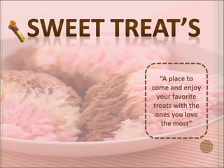 “A place to
come and enjoy
your favorite
treats with the
ones you love
the most”

 