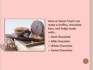 Here at Sweet Treat’s we
make a truffles, chocolate
bars, and fudge made
with…
 Dark Chocolate
 Milk Chocolate
 White Chocolate
 Sweet Chocolate
 
