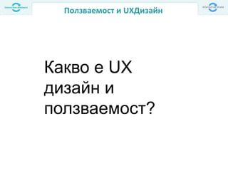 Ползваемост и UXДизайн
Какво е UX
дизайн и
ползваемост?
 