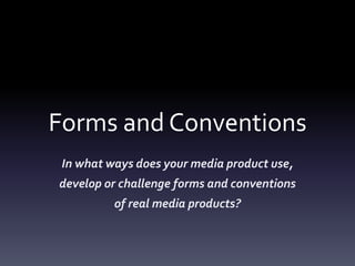 Forms and Conventions
In what ways does your media product use,
develop or challenge forms and conventions
of real media products?
 